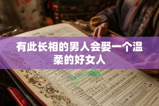 有此长相的男人会娶一个温柔的好女人