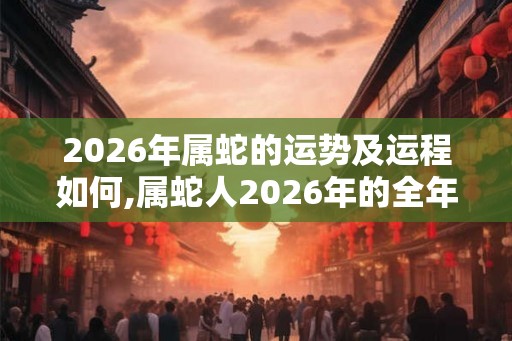 2026年属蛇的运势及运程如何,属蛇人2026年的全年运势如何