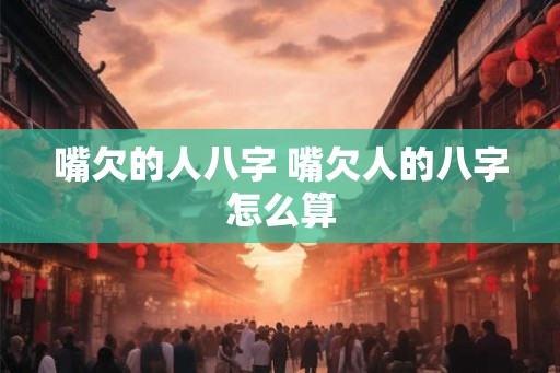 嘴欠的人八字 嘴欠人的八字怎么算 嘴欠的人八字 嘴欠人的八字怎么算