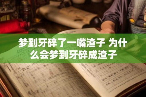 梦到牙碎了一嘴渣子 为什么会梦到牙碎成渣子 梦到牙碎了一嘴渣子 为什么会梦到牙碎成渣子