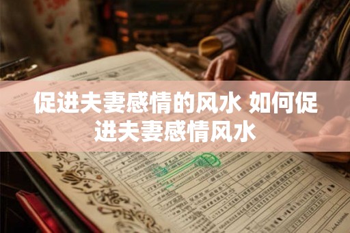促进夫妻感情的风水 如何促进夫妻感情风水
