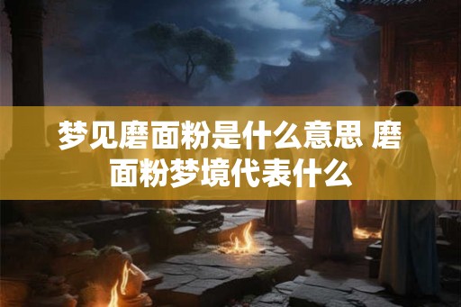 梦见磨面粉是什么意思 磨面粉梦境代表什么 梦见磨面粉是什么意思 磨面粉梦境代表什么