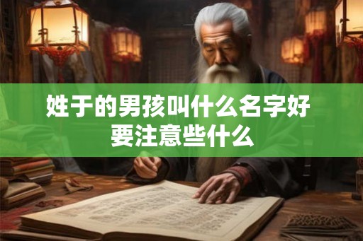 姓于的男孩叫什么名字好 要注意些什么 姓于的男孩叫什么名字好 要注意些什么