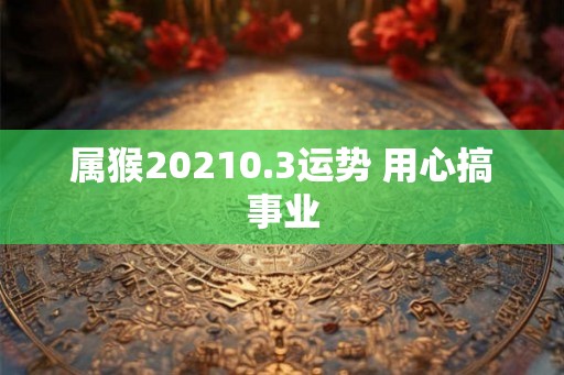 属猴20210.3运势 用心搞事业 属猴20210.3运势 用心搞事业