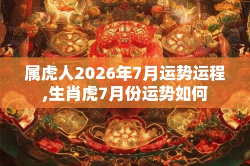 属虎人2026年7月运势运程,生肖虎7月份运势如何 属虎人2026年7月运势运程,生肖虎7月份运势如何