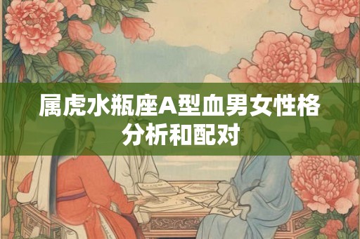 属虎水瓶座A型血男女性格分析和配对