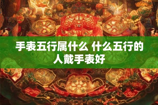 手表五行属什么 什么五行的人戴手表好 手表五行属什么 什么五行的人戴手表好