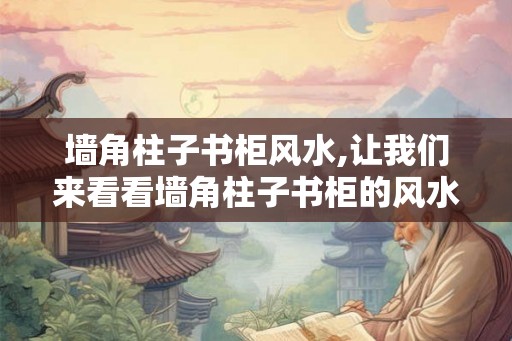 墙角柱子书柜风水,让我们来看看墙角柱子书柜的风水学原理
