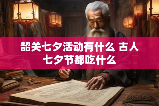 韶关七夕活动有什么 古人七夕节都吃什么 韶关七夕活动有什么 古人七夕节都吃什么