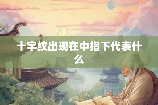 十字纹出现在中指下代表什么