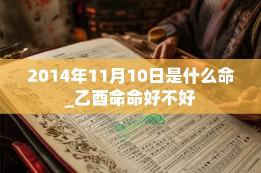2014年11月10日是什么命_乙酉命命好不好