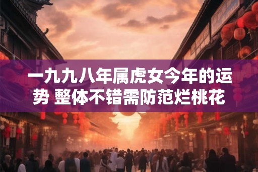 一九九八年属虎女今年的运势 整体不错需防范烂桃花