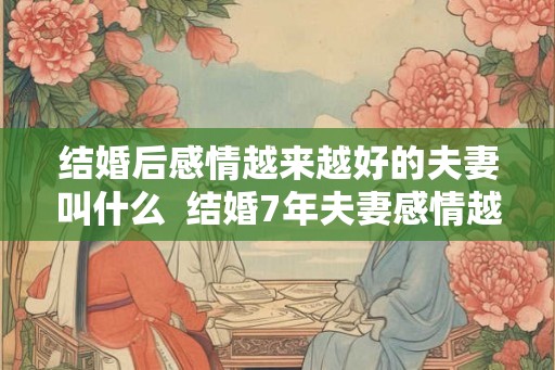 结婚后感情越来越好的夫妻叫什么 结婚7年夫妻感情越来越好 结婚后感情越来越好的夫妻叫什么 结婚7年夫妻感情越来越好