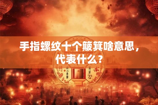 手指螺纹十个簸箕啥意思，代表什么？