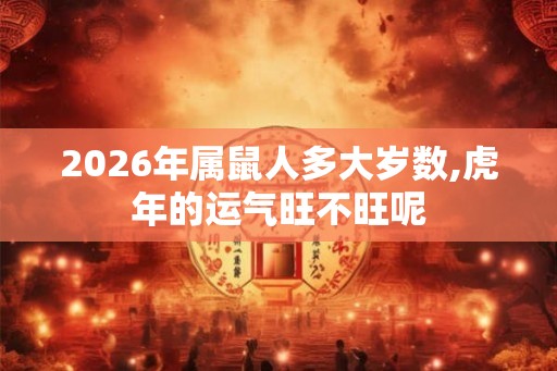 2026年属鼠人多大岁数,虎年的运气旺不旺呢