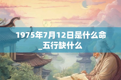 1975年7月12日是什么命_五行缺什么