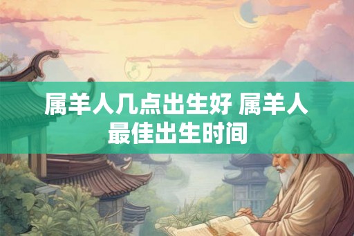 属羊人几点出生好 属羊人最佳出生时间