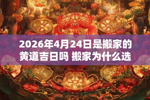 2026年4月24日是搬家的黄道吉日吗 搬家为什么选二五八