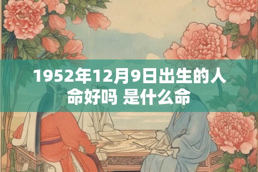 1952年12月9日出生的人命好吗 是什么命