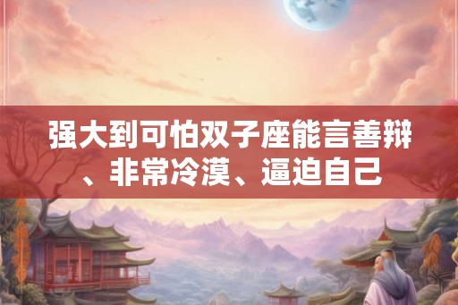 强大到可怕双子座能言善辩、非常冷漠、逼迫自己