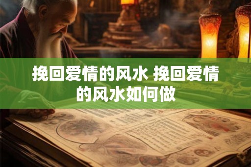 挽回爱情的风水 挽回爱情的风水如何做 挽回爱情的风水 挽回爱情的风水如何做