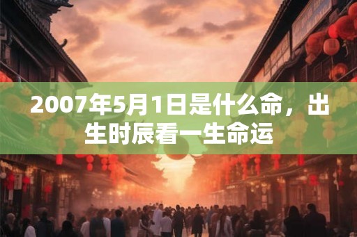 2007年5月1日是什么命，出生时辰看一生命运
