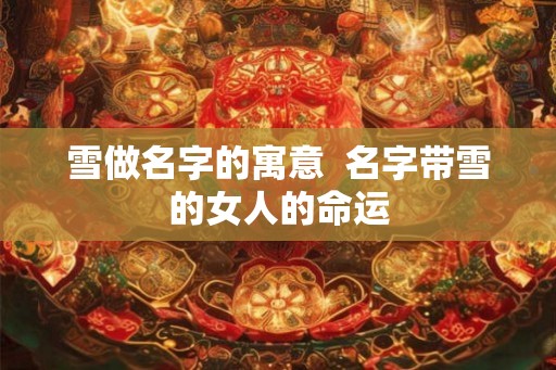 雪做名字的寓意  名字带雪的女人的命运