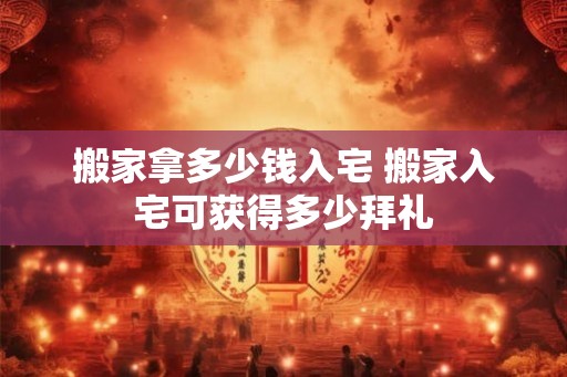 搬家拿多少钱入宅 搬家入宅可获得多少拜礼