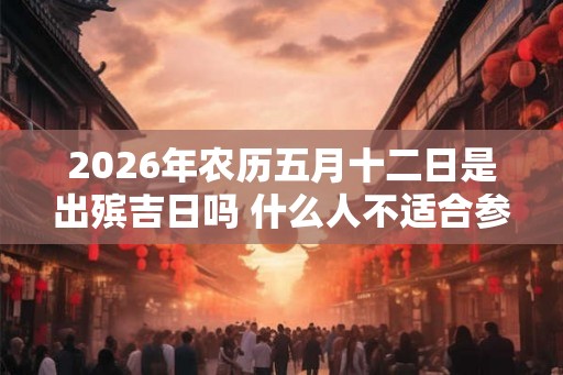 2026年农历五月十二日是出殡吉日吗 什么人不适合参与葬礼