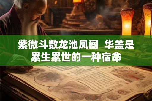 紫微斗数龙池凤阁  华盖是累生累世的一种宿命
