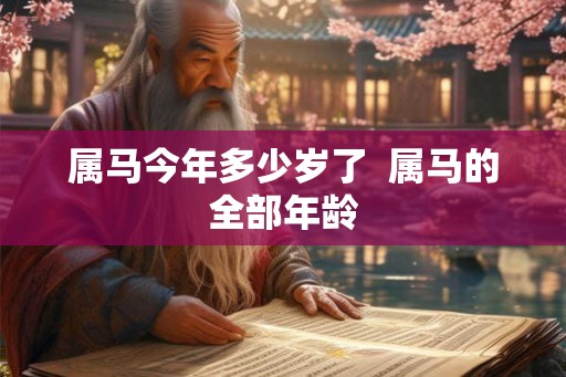 属马今年多少岁了 属马的全部年龄 属马今年多少岁了 属马的全部年龄