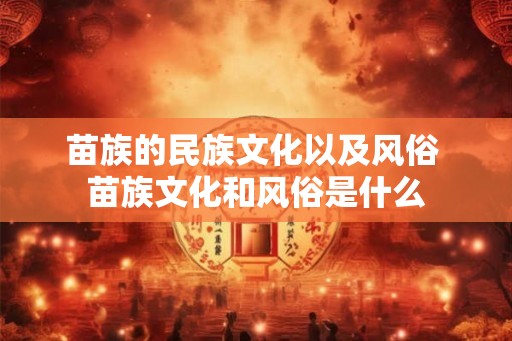 苗族的民族文化以及风俗 苗族文化和风俗是什么 苗族的民族文化以及风俗 苗族文化和风俗是什么
