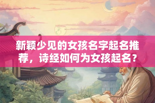 新颖少见的女孩名字起名推荐，诗经如何为女孩起名？