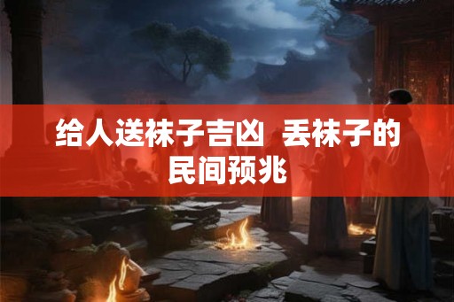给人送袜子吉凶  丢袜子的民间预兆