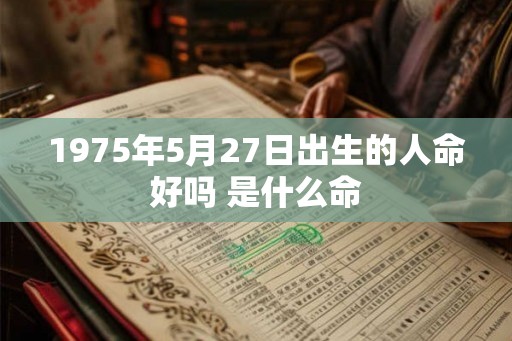 1975年5月27日出生的人命好吗 是什么命