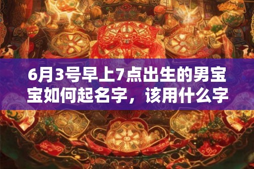 6月3号早上7点出生的男宝宝如何起名字，该用什么字好