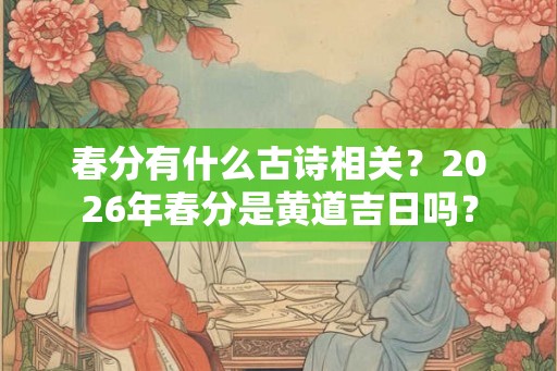 春分有什么古诗相关？2026年春分是黄道吉日吗？