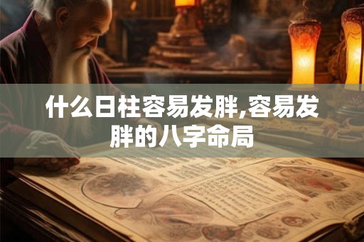 什么日柱容易发胖,容易发胖的八字命局 什么日柱容易发胖,容易发胖的八字命局