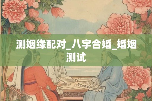测姻缘配对_八字合婚_婚姻测试
