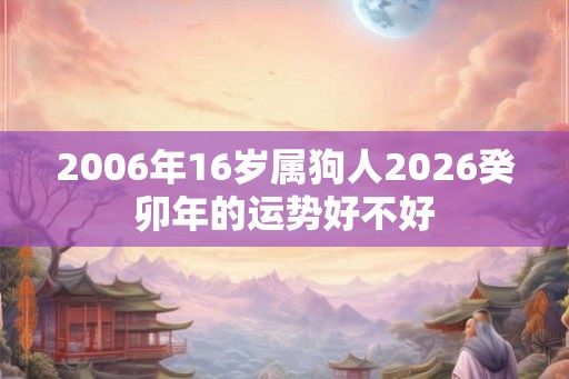 2006年16岁属狗人2026癸卯年的运势好不好