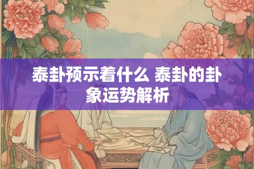 泰卦预示着什么 泰卦的卦象运势解析