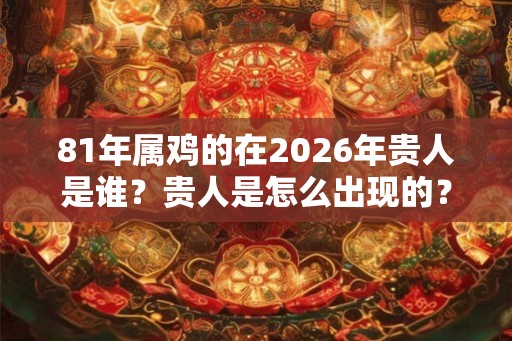 81年属鸡的在2026年贵人是谁？贵人是怎么出现的？