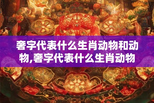 奢字代表什么生肖动物和动物,奢字代表什么生肖动物和动物图片