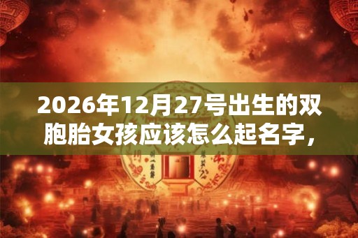 2026年12月27号出生的双胞胎女孩应该怎么起名字，五行属什么？