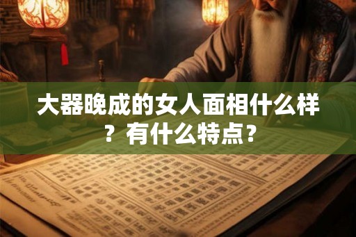 大器晚成的女人面相什么样?有什么特点? 大器晚成的女人面相什么样?有什么特点?