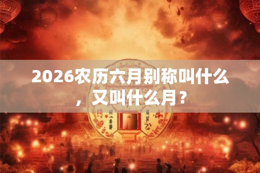 2026农历六月别称叫什么，又叫什么月？
