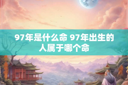 97年是什么命 97年出生的人属于哪个命