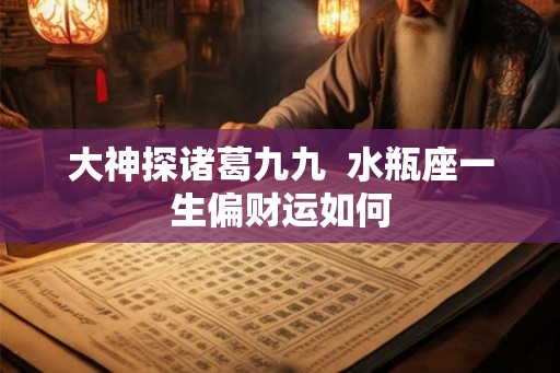大神探诸葛九九  水瓶座一生偏财运如何