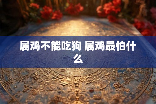 属鸡不能吃狗 属鸡最怕什么