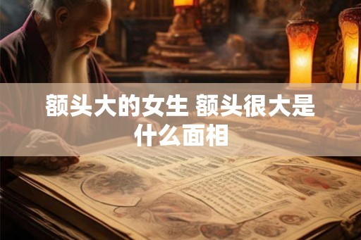 额头大的女生 额头很大是什么面相